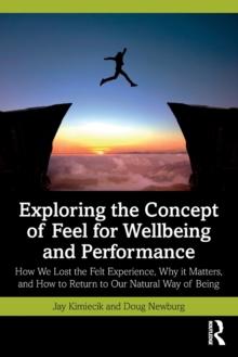 Exploring the Concept of Feel for Wellbeing and Performance : How We Lost the Felt Experience, Why it Matters, and How to Return to Our Natural Way of Being