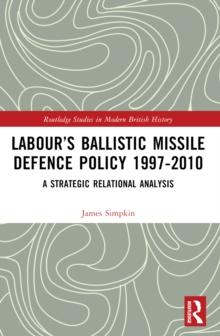 Labours Ballistic Missile Defence Policy 1997-2010 : A Strategic Relational Analysis