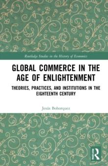 Global Commerce in the Age of Enlightenment : Theories, Practices, and Institutions in the Eighteenth Century