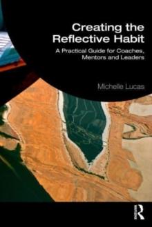 Creating the Reflective Habit : A Practical Guide for Coaches, Mentors and Leaders