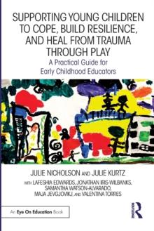 Supporting Young Children to Cope, Build Resilience, and Heal from Trauma through Play : A Practical Guide for Early Childhood Educators