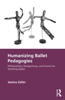 Humanizing Ballet Pedagogies : Philosophies, Perspectives, and Praxis for Teaching Ballet