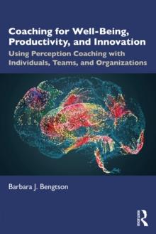 Coaching for Well-Being, Productivity, and Innovation : Using Perception Coaching with Individuals, Teams, and Organizations