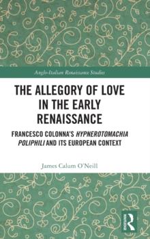 The Allegory of Love in the Early Renaissance : Francesco Colonnas Hypnerotomachia Poliphili and its European Context