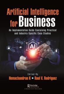 Artificial Intelligence for Business : An Implementation Guide Containing Practical and Industry-Specific Case Studies