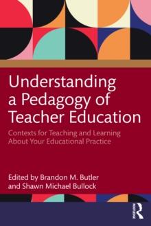 Understanding a Pedagogy of Teacher Education : Contexts for Teaching and Learning About Your Educational Practice