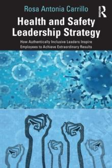 Health and Safety Leadership Strategy : How Authentically Inclusive Leaders Inspire Employees to Achieve Extraordinary Results