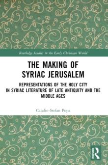 The Making of Syriac Jerusalem : Representations of the Holy City in Syriac Literature of Late Antiquity and the Middle Ages