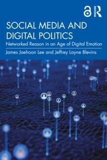 Social Media and Digital Politics : Networked Reason in an Age of Digital Emotion