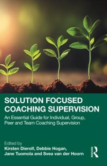 Solution Focused Coaching Supervision : An Essential Guide for Individual, Group, Peer and Team Coaching Supervision