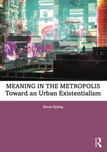 Meaning in the Metropolis : Toward an Urban Existentialism