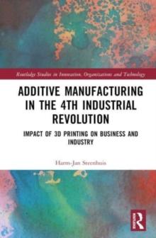 The Business of Additive Manufacturing : 3D Printing and the 4th Industrial Revolution