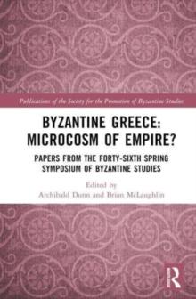 Byzantine Greece: Microcosm Of Empire? : Papers From The Forty-sixth Spring Symposium Of Byzantine Studies