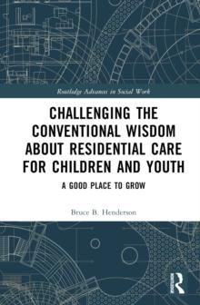 Challenging the Conventional Wisdom about Residential Care for Children and Youth : A Good Place to Grow