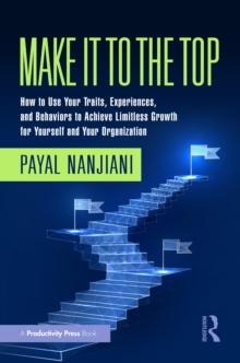 Make It To the Top : How to Use Your Traits, Experiences, and Behaviors to Achieve Limitless Growth for Yourself and Your Organization