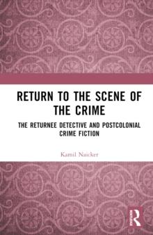 Return to the Scene of the Crime : The Returnee Detective and Postcolonial Crime Fiction