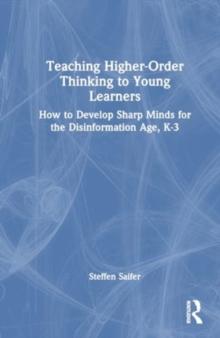 Teaching Higher-Order Thinking to Young Learners, K3 : How to Develop Sharp Minds for the Disinformation Age