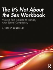 The Its Not About the Sex Workbook : Moving from Isolation to Intimacy After Sexual Compulsivity