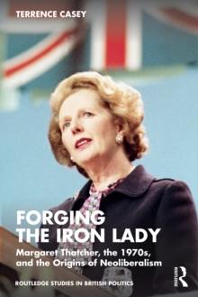 Forging the Iron Lady : Margaret Thatcher, the 1970s, and the Origins of Neoliberalism