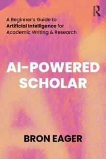 AI-Powered Scholar : A Beginners Guide to Artificial Intelligence for Academic Writing & Research