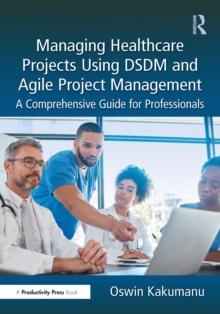 Managing Healthcare Projects Using DSDM and Agile Project Management : A Comprehensive Guide for Professionals