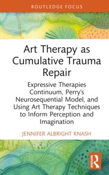 Art Therapy as Cumulative Trauma Repair : Expressive Therapies Continuum, Perrys Neurosequential Model, and Using Art Therapy Techniques to Inform Perception and Imagination