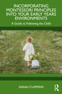 Incorporating Montessori Principles into Your Early Years Environments : A Guide to Following the Child