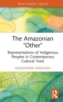 The Amazonian Other : Representations of Indigenous Peoples in Contemporary Cultural Texts