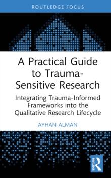 A Practical Guide to Trauma-Sensitive Research : Integrating Trauma-Informed Frameworks into the Qualitative Research Lifecycle