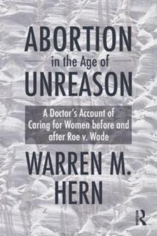 Abortion in the Age of Unreason : A Doctor's Account of Caring for Women Before and After Roe v. Wade