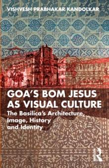 Goas Bom Jesus as Visual Culture : The Basilicas Architecture, Image, History and Identity