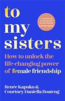 To My Sisters : How to Unlock the Life-Changing Power of Female Friendship