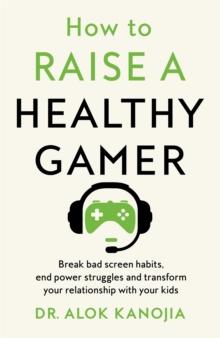 How to Raise a Healthy Gamer : Break Bad Screen Habits, End Power Struggles, and Transform Your Relationship with Your Kids