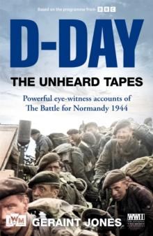 D-Day: The Unheard Tapes : Powerful Eye-witness Accounts of The Battle for Normandy 1944