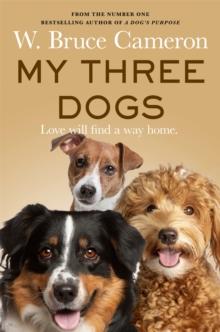 My Three Dogs : A Heartwarming Tale about Friendship, Family and Finding Home, from the Author of A Dog's Purpose