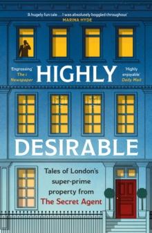 Highly Desirable : Tales of London s super-prime property from the Secret Agent