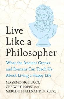 Live Like A Philosopher : What the Ancient Greeks and Romans Can Teach Us About Living a Happy Life