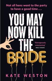 You May Now Kill the Bride : A hilarious, deliciously dark thriller about friendship, hen parties and murder