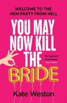 You May Now Kill the Bride : A hilarious, deliciously dark thriller about friendship, hen parties and murder