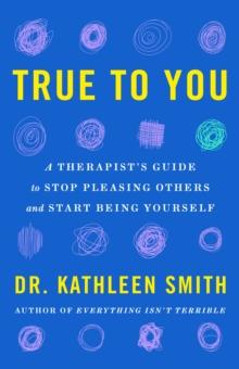 True to You : A Therapist's Guide to Stop Pleasing Others and Start Being Yourself