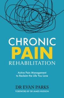 Chronic Pain Rehabilitation : Active Pain Management to Reclaim the Life you Love