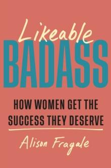 Likeable Badass : How Women Get the Success They Deserve