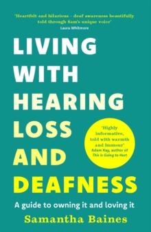 Living With Hearing Loss And Deafness : A Guide To Owning It And Loving It