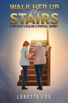 Walk Her Up the Stairs : A Caregiver's Healing & Spiritual Journey