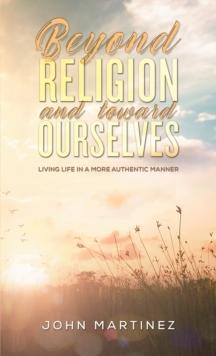 Beyond Religion and toward Ourselves : Living Life in a More Authentic Manner