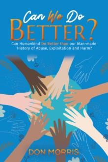 Can We Do Better? : Can Humankind Do Better than our Man-made History of Abuse, Exploitation and Harm?