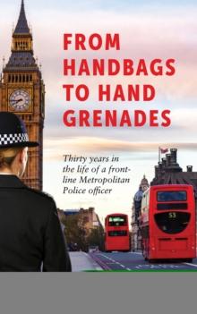 From Handbags to Hand Grenades : Thirty years in the life of a front-line Metropolitan Police officer