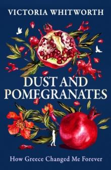 Dust and Pomegranates : How Greece Changed Me Forever