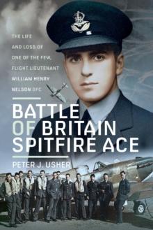 Battle of Britain Spitfire Ace : The Life and Loss of One of The Few, Flight Lieutenant William Henry Nelson DFC