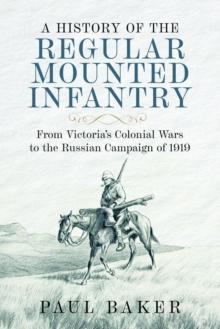 A History of the Regular Mounted Infantry : From Victoria's Colonial Wars to the Russian Campaign of 1919